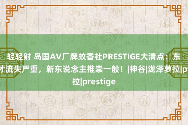 轻轻射 岛国AV厂牌蚊香社PRESTIGE大清点：东说念主才流失严重，新东说念主推崇一般！|神谷|泷泽萝拉|prestige
