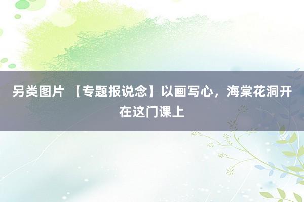 另类图片 【专题报说念】以画写心，海棠花洞开在这门课上