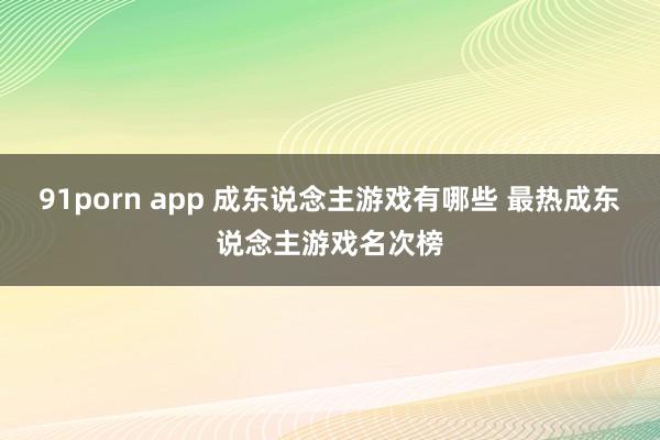 91porn app 成东说念主游戏有哪些 最热成东说念主游戏名次榜