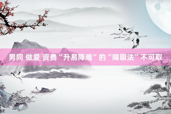 男同 做爱 资费“升易降难”的“障眼法”不可取