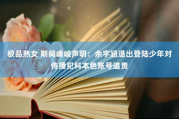 极品熟女 期间峰峻声明：余宇涵退出登陆少年对传播犯科本色账号追责