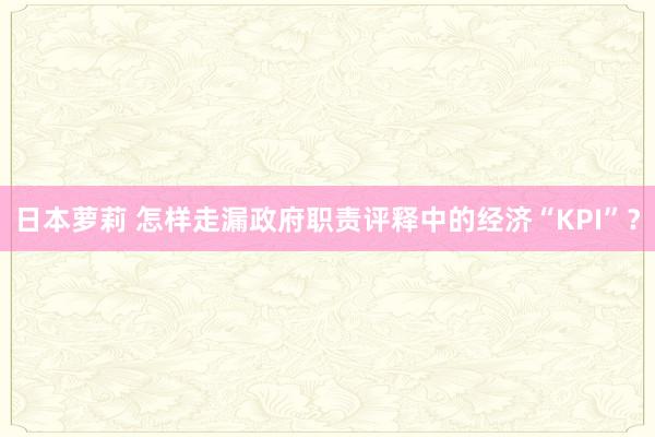 日本萝莉 怎样走漏政府职责评释中的经济“KPI”？