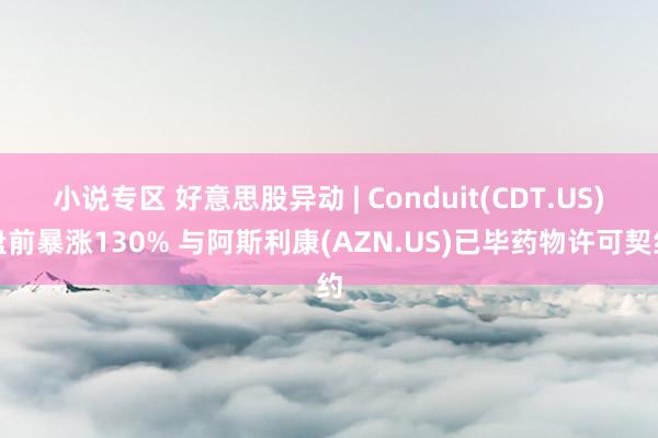 小说专区 好意思股异动 | Conduit(CDT.US)盘前暴涨130% 与阿斯利康(AZN.US)已毕药物许可契约