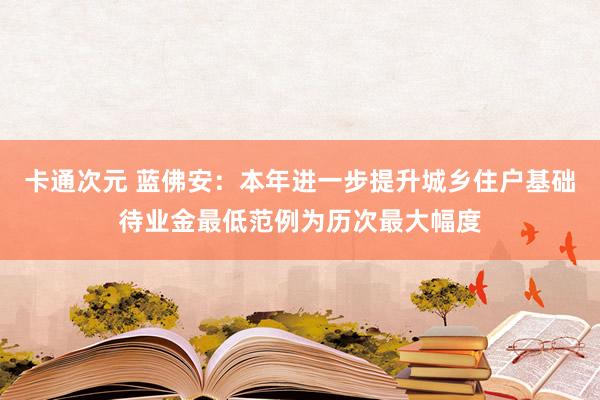 卡通次元 蓝佛安：本年进一步提升城乡住户基础待业金最低范例为历次最大幅度