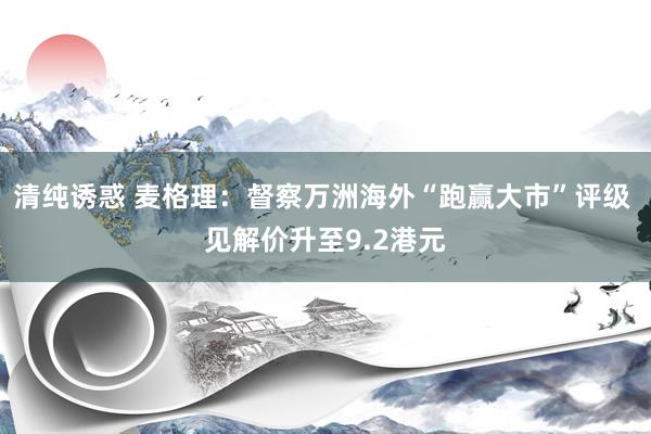 清纯诱惑 麦格理：督察万洲海外“跑赢大市”评级 见解价升至9.2港元