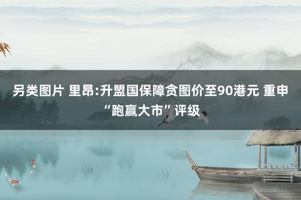 另类图片 里昂:升盟国保障贪图价至90港元 重申“跑赢大市”评级