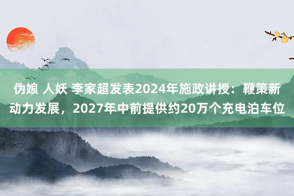 伪娘 人妖 李家超发表2024年施政讲授：鞭策新动力发展，2027年中前提供约20万个充电泊车位