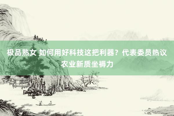 极品熟女 如何用好科技这把利器？代表委员热议农业新质坐褥力