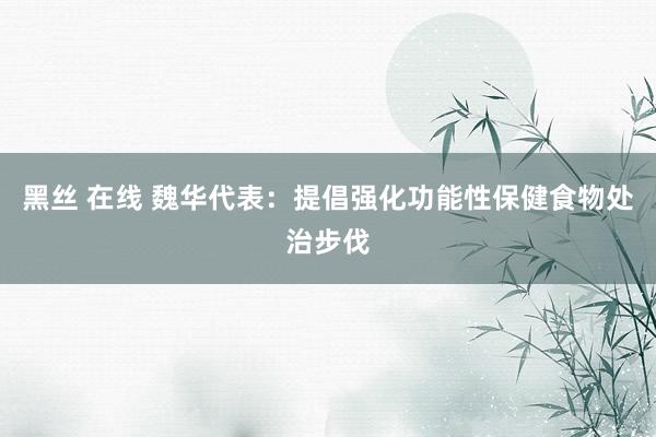 黑丝 在线 魏华代表：提倡强化功能性保健食物处治步伐