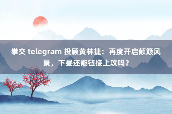 拳交 telegram 投顾黄林捷：再度开启颠簸风景，下昼还能链接上攻吗？