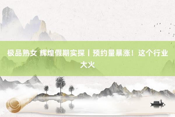 极品熟女 辉煌假期实探丨预约量暴涨！这个行业大火
