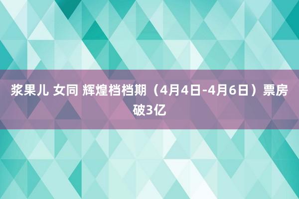 浆果儿 女同 辉煌档档期（4月4日-4月6日）票房破3亿