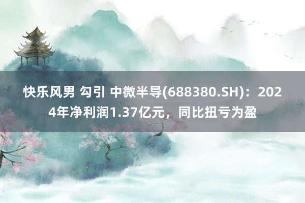 快乐风男 勾引 中微半导(688380.SH)：2024年净利润1.37亿元，同比扭亏为盈